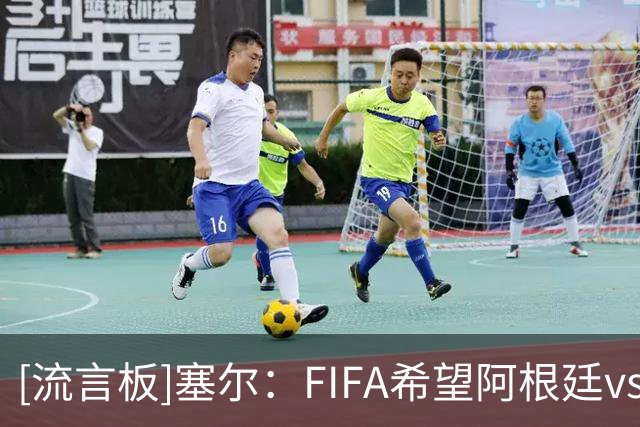 [流言板]塞尔：FIFA希望阿根廷vs西班牙欧美杯继续举行，或定在11月